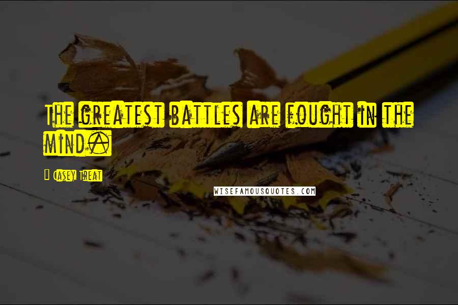 Casey Treat Quotes: The greatest battles are fought in the mind.