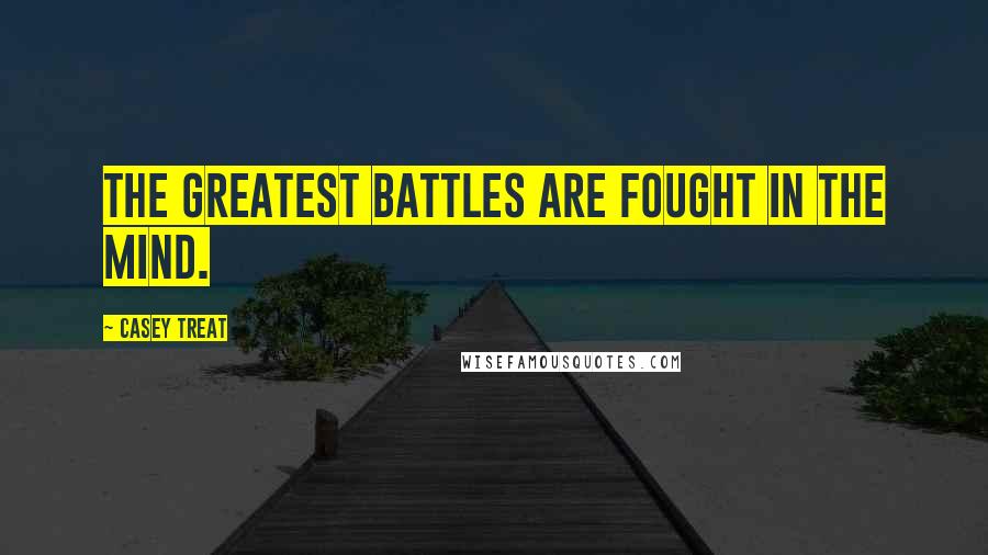 Casey Treat Quotes: The greatest battles are fought in the mind.