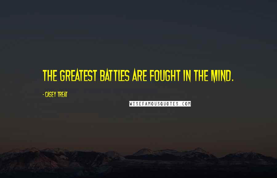 Casey Treat Quotes: The greatest battles are fought in the mind.