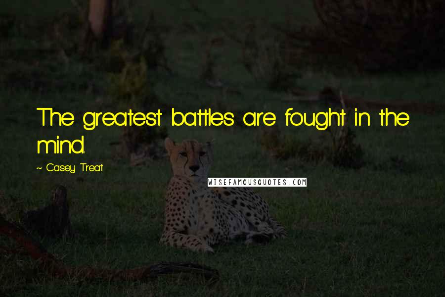 Casey Treat Quotes: The greatest battles are fought in the mind.