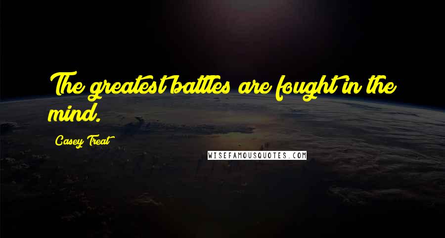 Casey Treat Quotes: The greatest battles are fought in the mind.