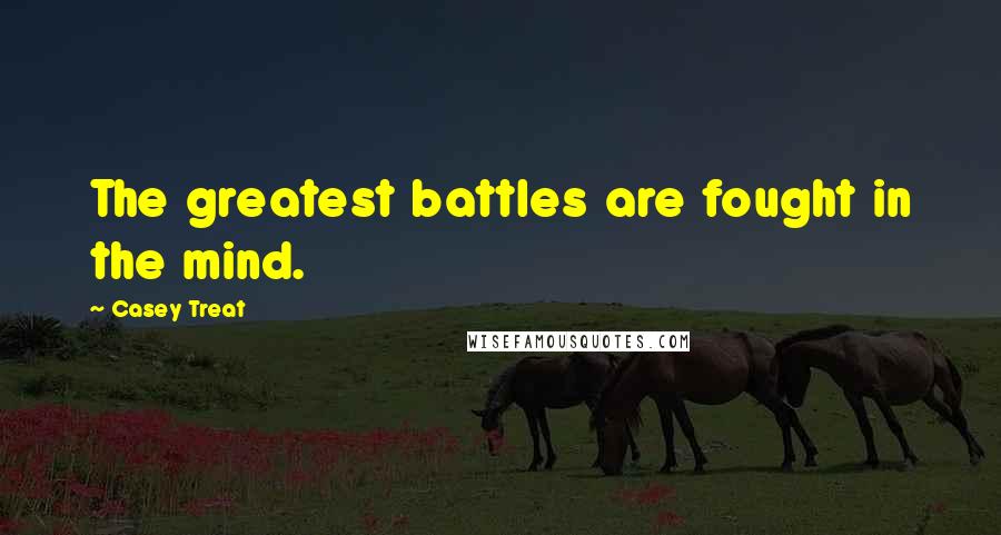 Casey Treat Quotes: The greatest battles are fought in the mind.