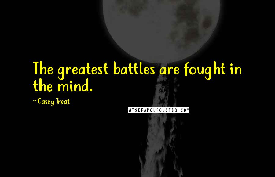 Casey Treat Quotes: The greatest battles are fought in the mind.