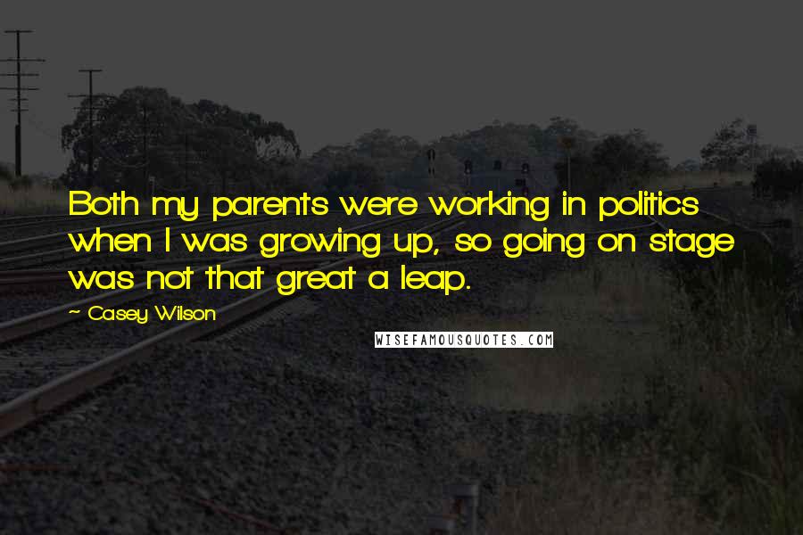 Casey Wilson Quotes: Both my parents were working in politics when I was growing up, so going on stage was not that great a leap.