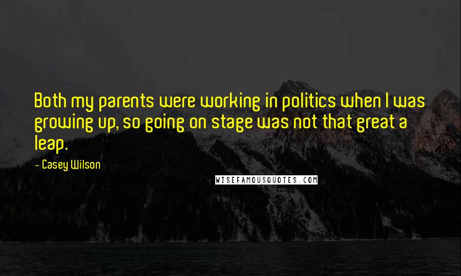 Casey Wilson Quotes: Both my parents were working in politics when I was growing up, so going on stage was not that great a leap.