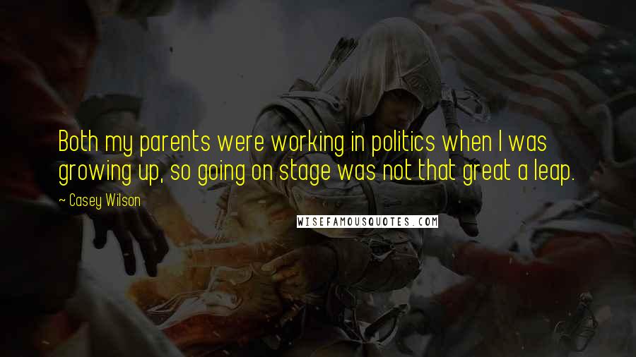 Casey Wilson Quotes: Both my parents were working in politics when I was growing up, so going on stage was not that great a leap.