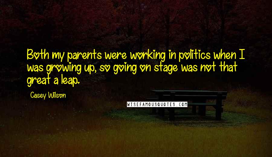 Casey Wilson Quotes: Both my parents were working in politics when I was growing up, so going on stage was not that great a leap.