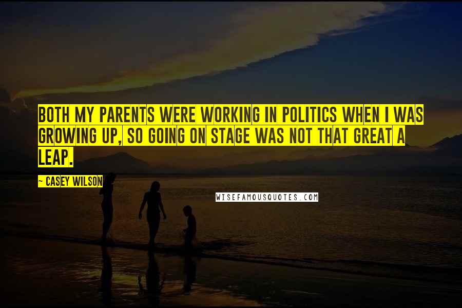 Casey Wilson Quotes: Both my parents were working in politics when I was growing up, so going on stage was not that great a leap.