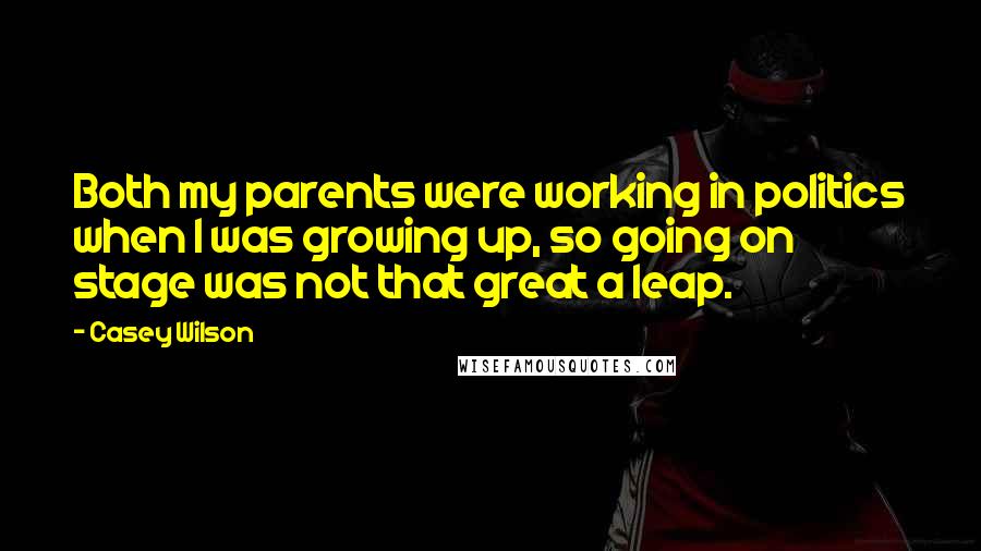 Casey Wilson Quotes: Both my parents were working in politics when I was growing up, so going on stage was not that great a leap.