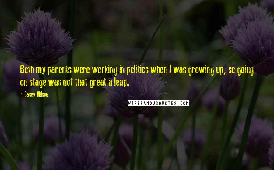 Casey Wilson Quotes: Both my parents were working in politics when I was growing up, so going on stage was not that great a leap.