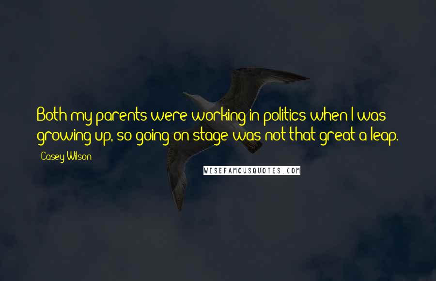 Casey Wilson Quotes: Both my parents were working in politics when I was growing up, so going on stage was not that great a leap.