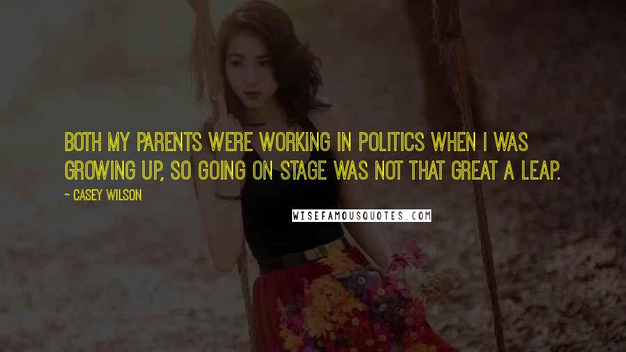 Casey Wilson Quotes: Both my parents were working in politics when I was growing up, so going on stage was not that great a leap.