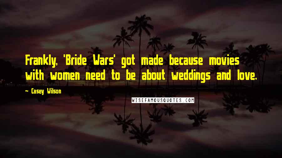 Casey Wilson Quotes: Frankly, 'Bride Wars' got made because movies with women need to be about weddings and love.