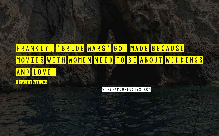 Casey Wilson Quotes: Frankly, 'Bride Wars' got made because movies with women need to be about weddings and love.