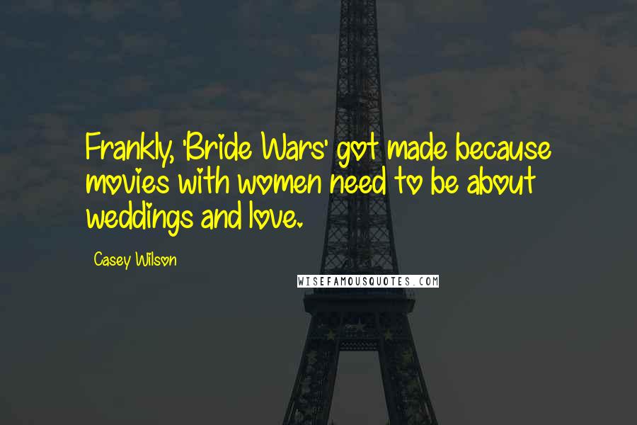 Casey Wilson Quotes: Frankly, 'Bride Wars' got made because movies with women need to be about weddings and love.