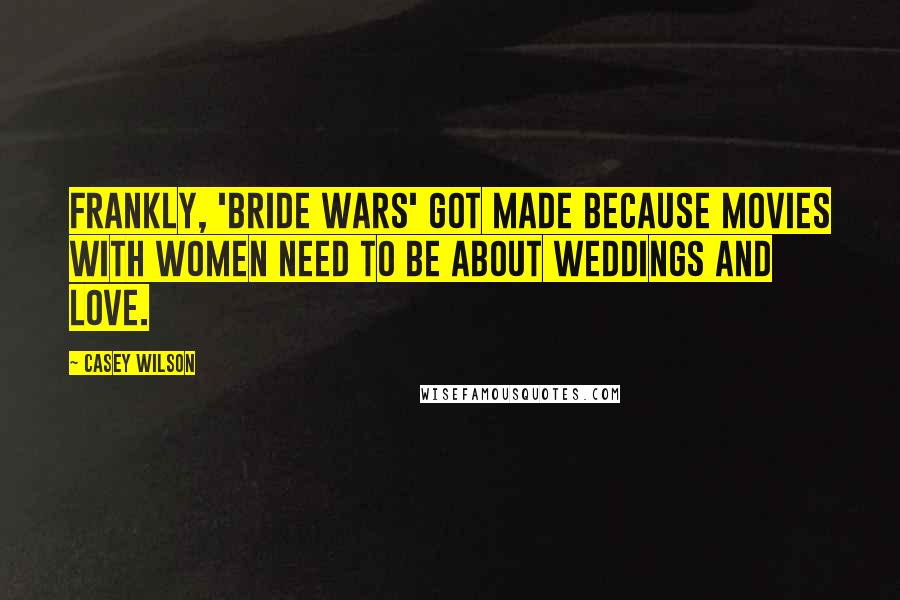 Casey Wilson Quotes: Frankly, 'Bride Wars' got made because movies with women need to be about weddings and love.