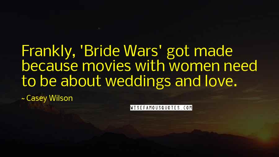 Casey Wilson Quotes: Frankly, 'Bride Wars' got made because movies with women need to be about weddings and love.