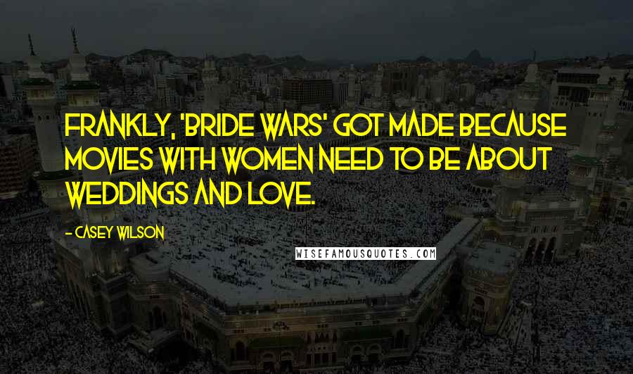 Casey Wilson Quotes: Frankly, 'Bride Wars' got made because movies with women need to be about weddings and love.