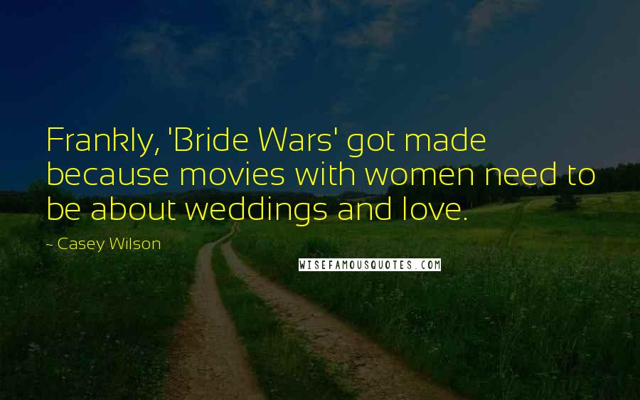 Casey Wilson Quotes: Frankly, 'Bride Wars' got made because movies with women need to be about weddings and love.