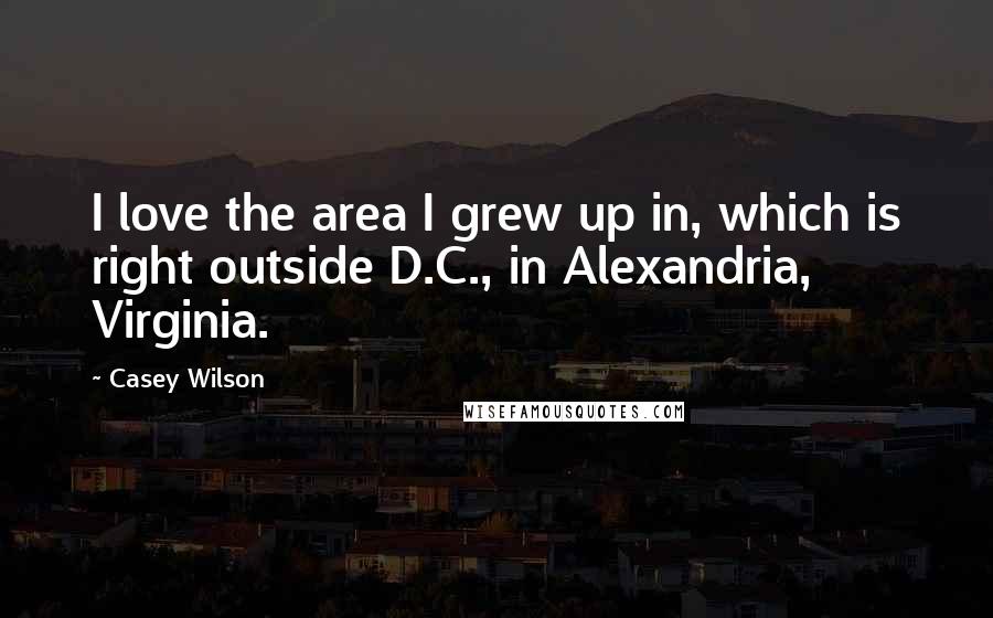 Casey Wilson Quotes: I love the area I grew up in, which is right outside D.C., in Alexandria, Virginia.