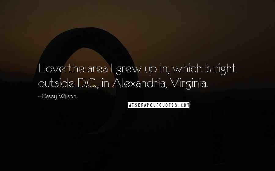 Casey Wilson Quotes: I love the area I grew up in, which is right outside D.C., in Alexandria, Virginia.