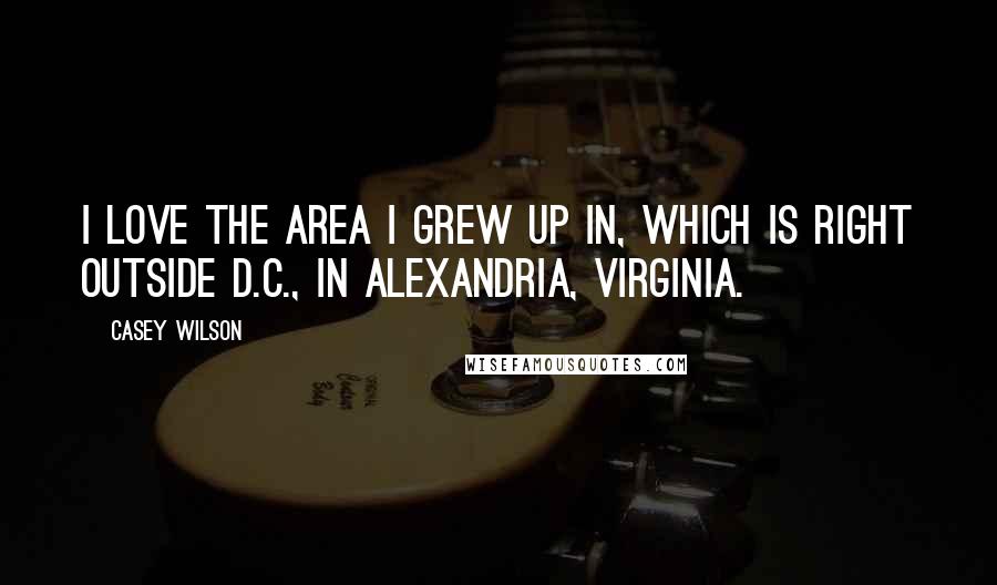 Casey Wilson Quotes: I love the area I grew up in, which is right outside D.C., in Alexandria, Virginia.