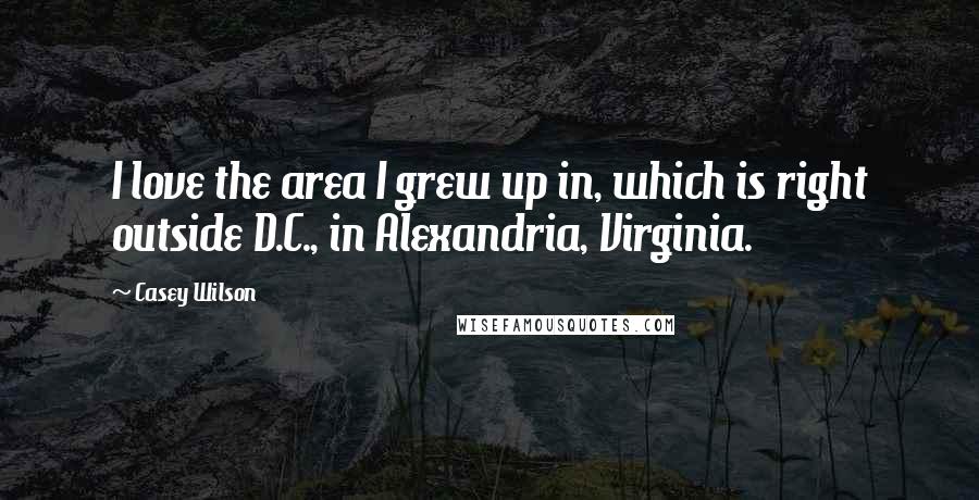 Casey Wilson Quotes: I love the area I grew up in, which is right outside D.C., in Alexandria, Virginia.