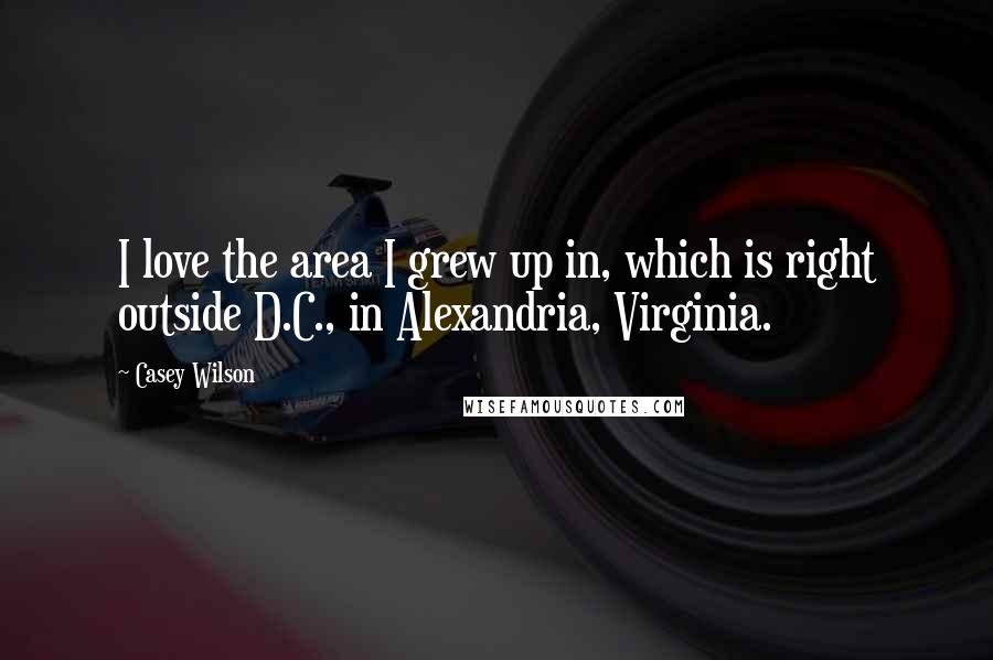 Casey Wilson Quotes: I love the area I grew up in, which is right outside D.C., in Alexandria, Virginia.