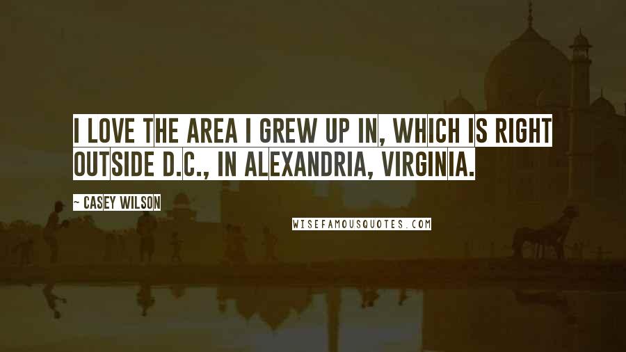 Casey Wilson Quotes: I love the area I grew up in, which is right outside D.C., in Alexandria, Virginia.