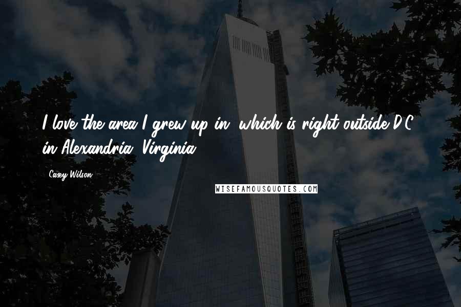 Casey Wilson Quotes: I love the area I grew up in, which is right outside D.C., in Alexandria, Virginia.