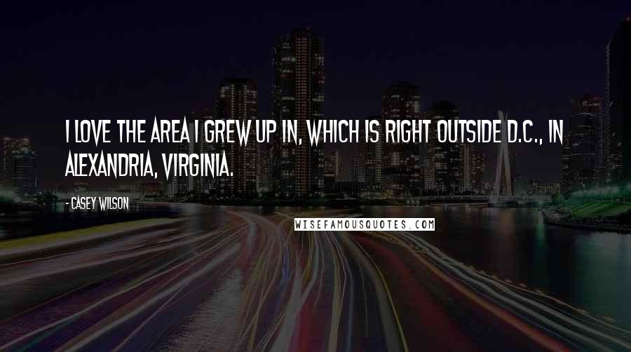 Casey Wilson Quotes: I love the area I grew up in, which is right outside D.C., in Alexandria, Virginia.