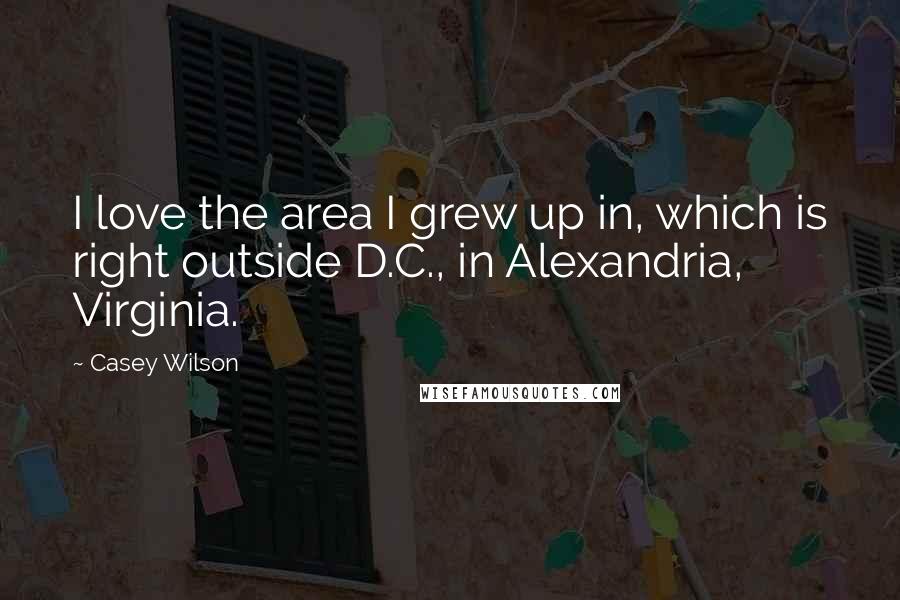 Casey Wilson Quotes: I love the area I grew up in, which is right outside D.C., in Alexandria, Virginia.