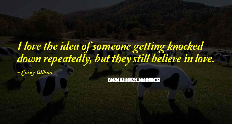 Casey Wilson Quotes: I love the idea of someone getting knocked down repeatedly, but they still believe in love.