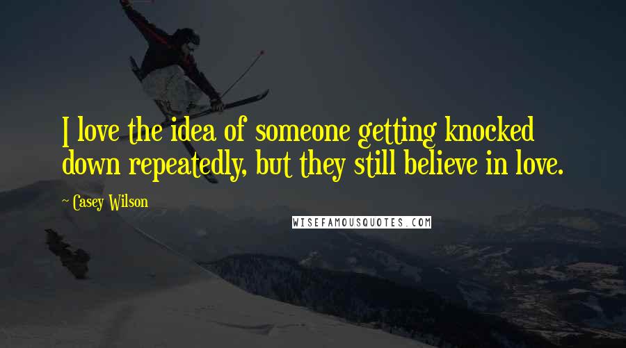 Casey Wilson Quotes: I love the idea of someone getting knocked down repeatedly, but they still believe in love.