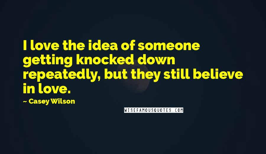 Casey Wilson Quotes: I love the idea of someone getting knocked down repeatedly, but they still believe in love.
