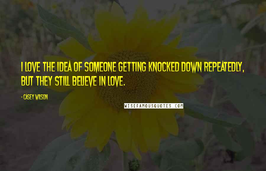 Casey Wilson Quotes: I love the idea of someone getting knocked down repeatedly, but they still believe in love.