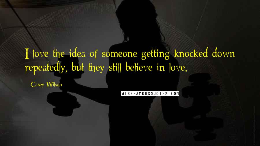 Casey Wilson Quotes: I love the idea of someone getting knocked down repeatedly, but they still believe in love.