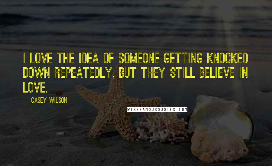 Casey Wilson Quotes: I love the idea of someone getting knocked down repeatedly, but they still believe in love.