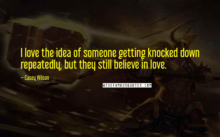 Casey Wilson Quotes: I love the idea of someone getting knocked down repeatedly, but they still believe in love.