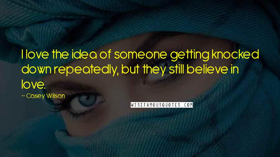 Casey Wilson Quotes: I love the idea of someone getting knocked down repeatedly, but they still believe in love.