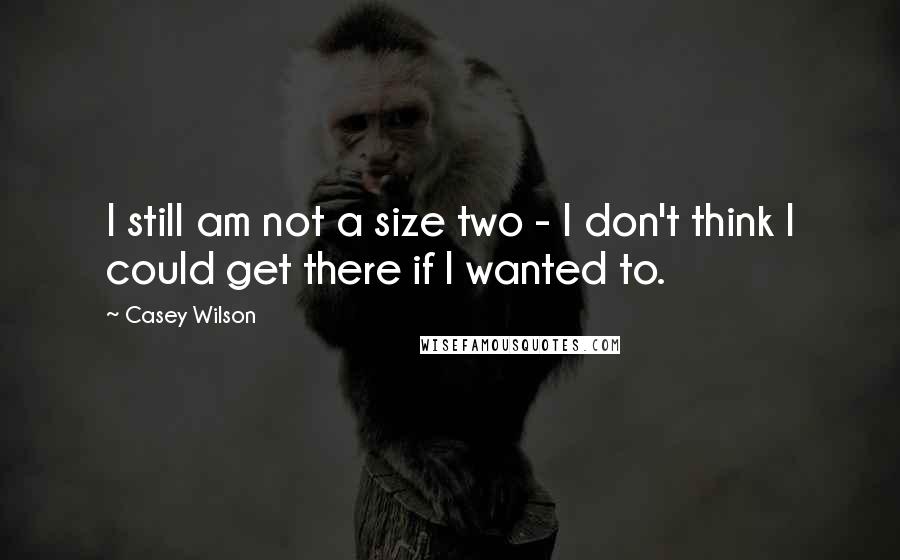 Casey Wilson Quotes: I still am not a size two - I don't think I could get there if I wanted to.