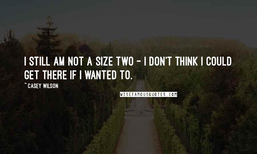 Casey Wilson Quotes: I still am not a size two - I don't think I could get there if I wanted to.