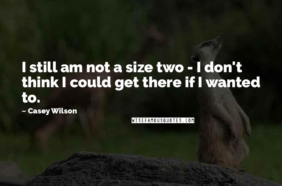 Casey Wilson Quotes: I still am not a size two - I don't think I could get there if I wanted to.