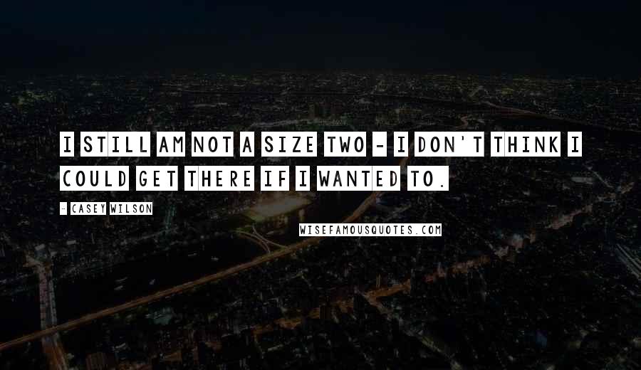 Casey Wilson Quotes: I still am not a size two - I don't think I could get there if I wanted to.