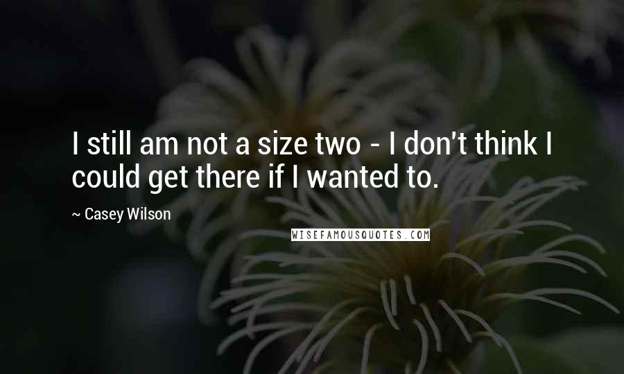 Casey Wilson Quotes: I still am not a size two - I don't think I could get there if I wanted to.