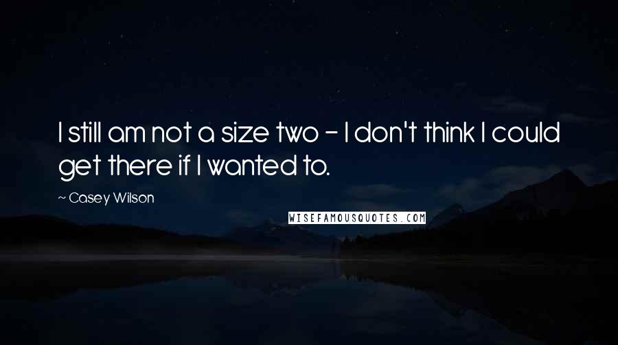 Casey Wilson Quotes: I still am not a size two - I don't think I could get there if I wanted to.