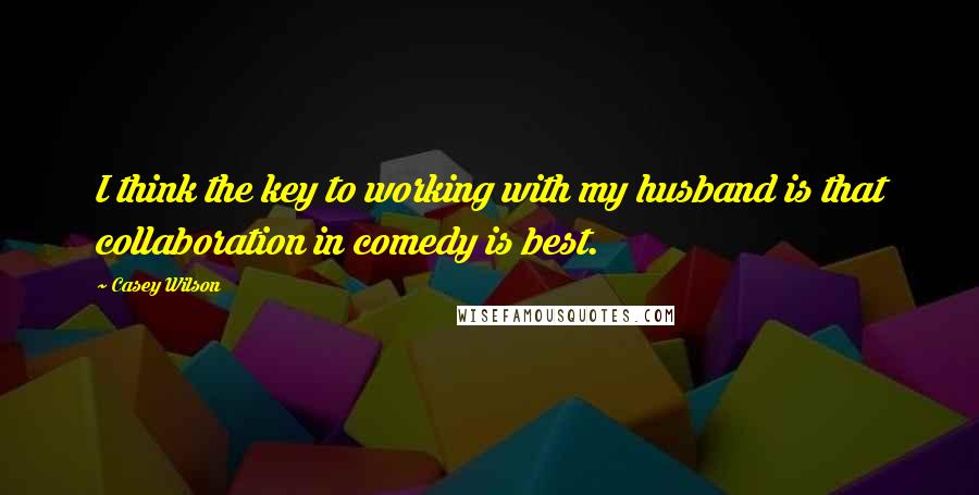 Casey Wilson Quotes: I think the key to working with my husband is that collaboration in comedy is best.