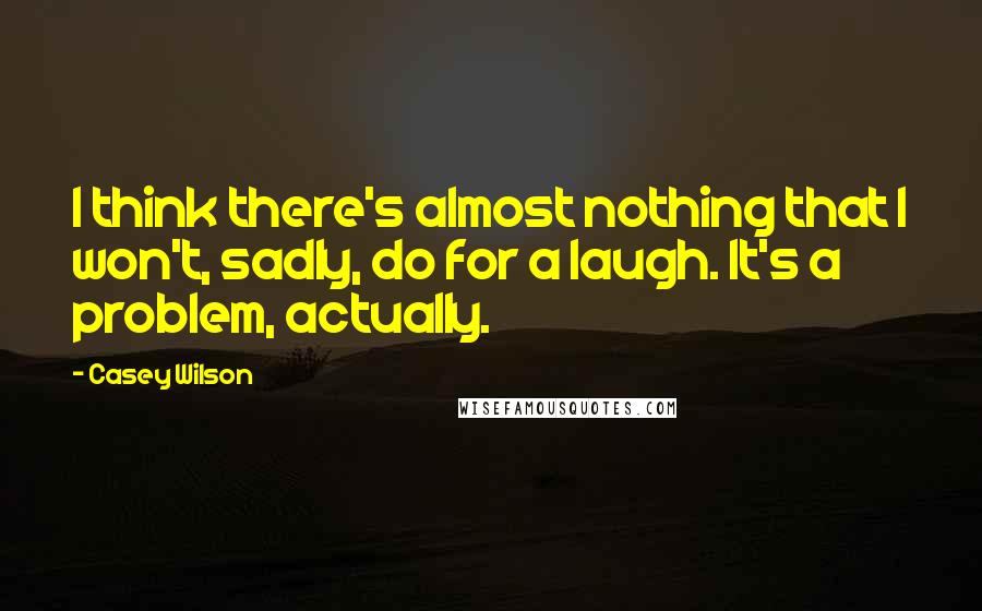 Casey Wilson Quotes: I think there's almost nothing that I won't, sadly, do for a laugh. It's a problem, actually.