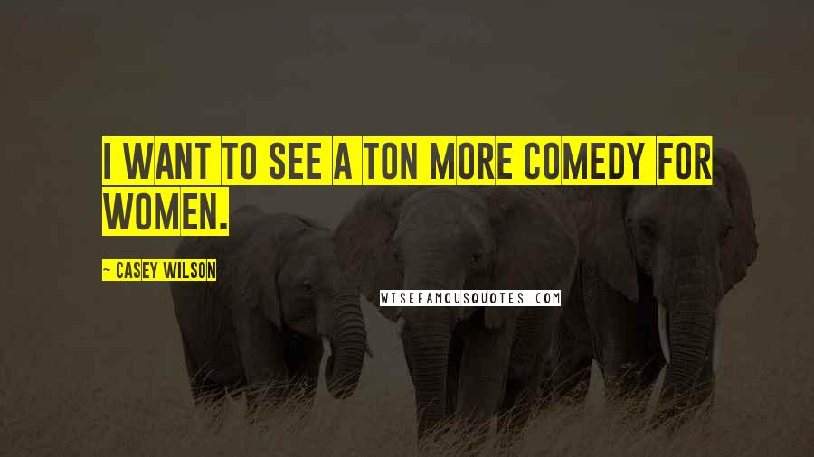 Casey Wilson Quotes: I want to see a ton more comedy for women.