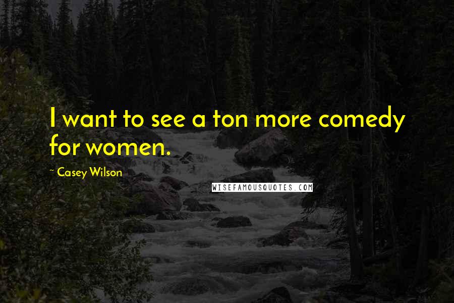 Casey Wilson Quotes: I want to see a ton more comedy for women.